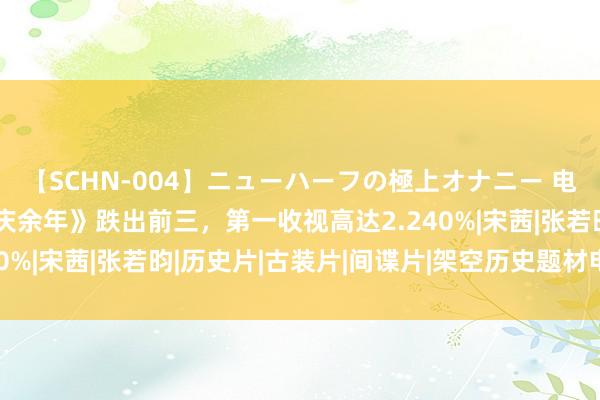 【SCHN-004】ニューハーフの極上オナニー 电视剧收视率名次榜，《庆余年》跌出前三，第一收视高达2.240%|宋茜|张若昀|历史片|古装片|间谍片|架空历史题材电视剧