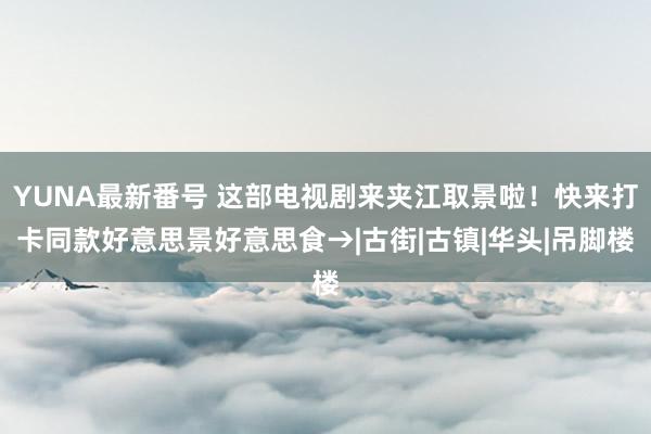 YUNA最新番号 这部电视剧来夹江取景啦！快来打卡同款好意思景好意思食→|古街|古镇|华头|吊脚楼