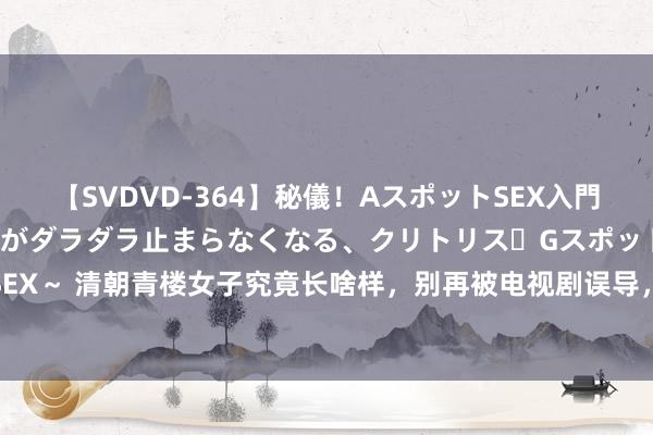 【SVDVD-364】秘儀！AスポットSEX入門 ～刺激した瞬間から愛液がダラダラ止まらなくなる、クリトリス・Gスポットに続く重要性感帯SEX～ 清朝青楼女子究竟长啥样，别再被电视剧误导，简直相片颠覆三不雅|名妓|风尘女子|天下闺秀
