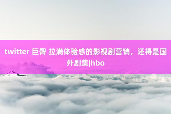 twitter 巨臀 拉满体验感的影视剧营销，还得是国外剧集|hbo