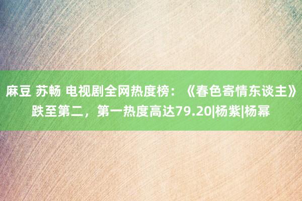 麻豆 苏畅 电视剧全网热度榜：《春色寄情东谈主》跌至第二，第一热度高达79.20|杨紫|杨幂