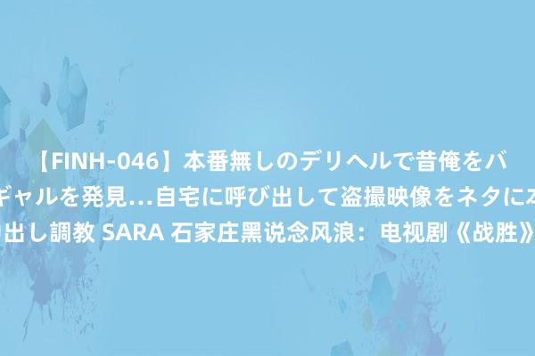 【FINH-046】本番無しのデリヘルで昔俺をバカにしていた同級生の巨乳ギャルを発見…自宅に呼び出して盗撮映像をネタに本番を強要し性感開発中出し調教 SARA 石家庄黑说念风浪：电视剧《战胜》，孙红雷原型东说念主物的江湖恩怨录|广州|林一|刘华强|赵本山|历史片|石家庄正定国外机场|风浪(1980年电视剧)
