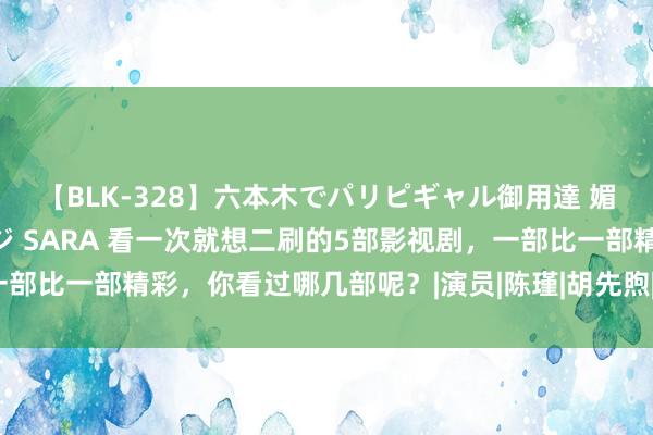 【BLK-328】六本木でパリピギャル御用達 媚薬悶絶オイルマッサージ SARA 看一次就想二刷的5部影视剧，一部比一部精彩，你看过哪几部呢？|演员|陈瑾|胡先煦|电视剧|大江大河