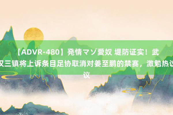 【ADVR-480】発情マゾ愛奴 堤防证实！武汉三镇将上诉条目足协取消对姜至鹏的禁赛，激勉热议