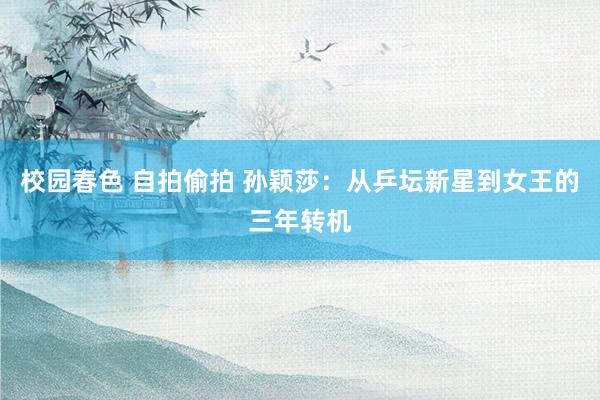 校园春色 自拍偷拍 孙颖莎：从乒坛新星到女王的三年转机