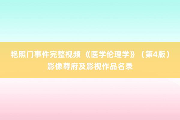 艳照门事件完整视频 《医学伦理学》（第4版）影像尊府及影视作品名录