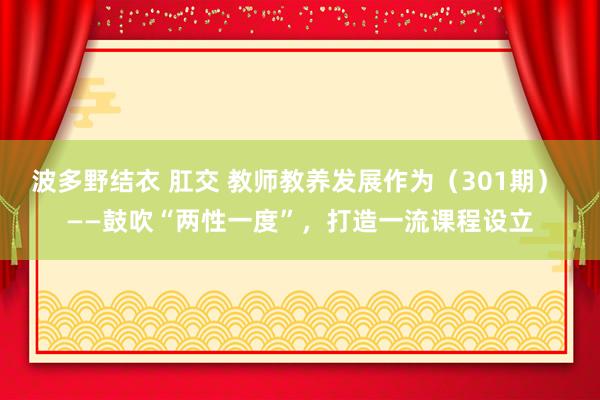波多野结衣 肛交 教师教养发展作为（301期） ——鼓吹“两性一度”，打造一流课程设立