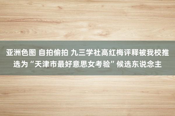 亚洲色图 自拍偷拍 九三学社高红梅评释被我校推选为“天津市最好意思女考验”候选东说念主