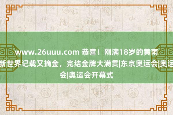 www.26uuu.com 恭喜！刚满18岁的黄雨婷，创造新世界记载又摘金，完结金牌大满贯|东京奥运会|奥运会开幕式