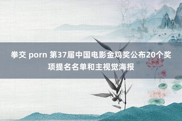 拳交 porn 第37届中国电影金鸡奖公布20个奖项提名名单和主视觉海报