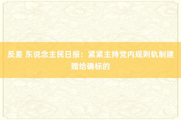 反差 东说念主民日报：紧紧主持党内规则轨制建赠给确标的
