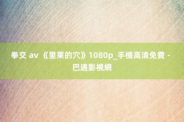 拳交 av 《里莱的穴》1080p_手機高清免費 - 巴適影視網