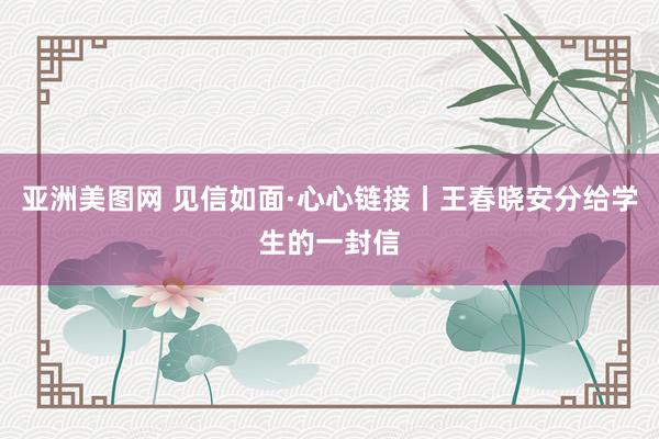 亚洲美图网 见信如面·心心链接丨王春晓安分给学生的一封信