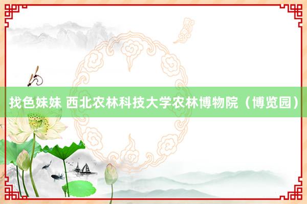找色妹妹 西北农林科技大学农林博物院（博览园）