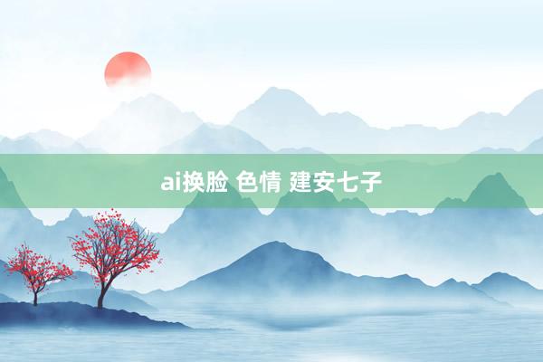 ai换脸 色情 建安七子