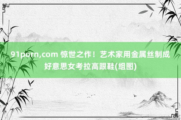 91porn，com 惊世之作！艺术家用金属丝制成好意思女考拉高跟鞋(组图)