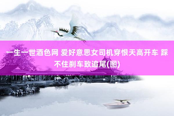 一生一世酒色网 爱好意思女司机穿恨天高开车 踩不住刹车致追尾(图)
