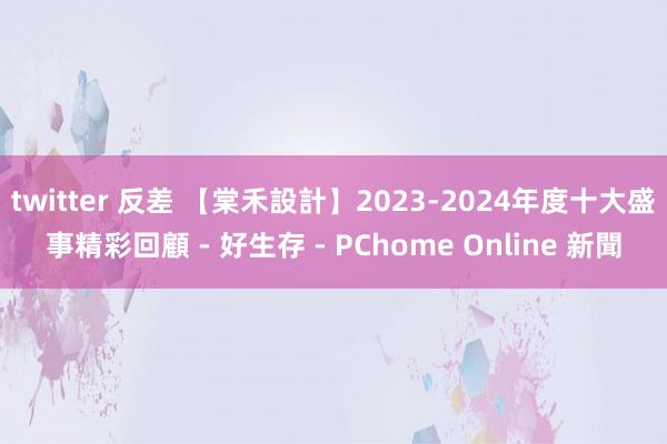 twitter 反差 【棠禾設計】2023-2024年度十大盛事精彩回顧 - 好生存 - PChome Online 新聞
