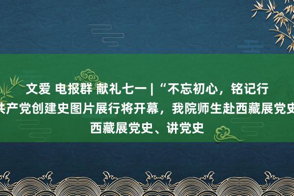 文爱 电报群 献礼七一 | “不忘初心，铭记行状”中国共产党创建史图片展行将开幕，我院师生赴西藏展党史、讲党史