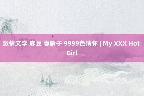 激情文学 麻豆 夏晴子 9999色情怀 | My XXX Hot Girl