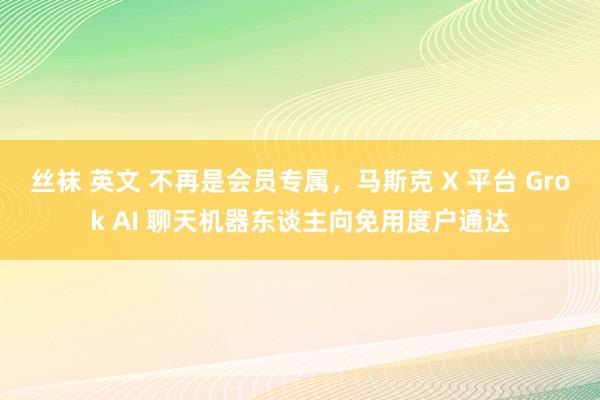 丝袜 英文 不再是会员专属，马斯克 X 平台 Grok AI 聊天机器东谈主向免用度户通达