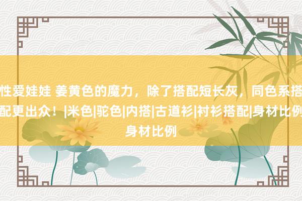 性爱娃娃 姜黄色的魔力，除了搭配短长灰，同色系搭配更出众！|米色|驼色|内搭|古道衫|衬衫搭配|身材比例