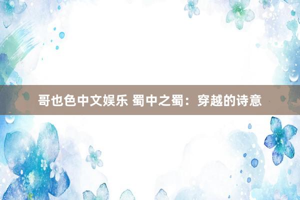 哥也色中文娱乐 蜀中之蜀：穿越的诗意