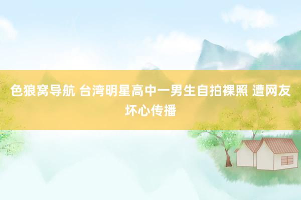 色狼窝导航 台湾明星高中一男生自拍裸照 遭网友坏心传播