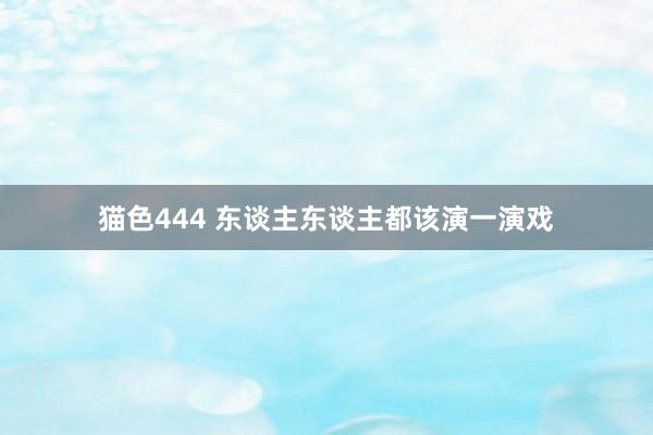 猫色444 东谈主东谈主都该演一演戏