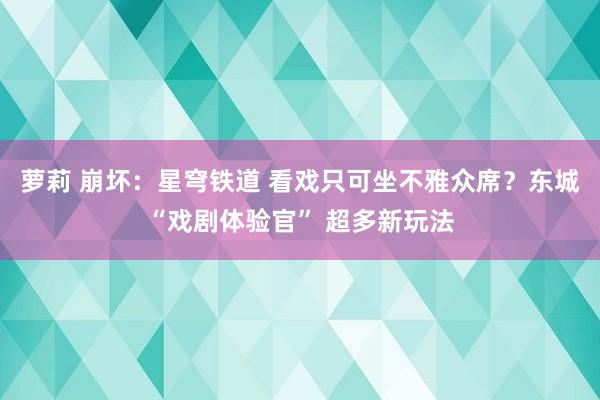 萝莉 崩坏：星穹铁道 看戏只可坐不雅众席？东城“戏剧体验官” 超多新玩法