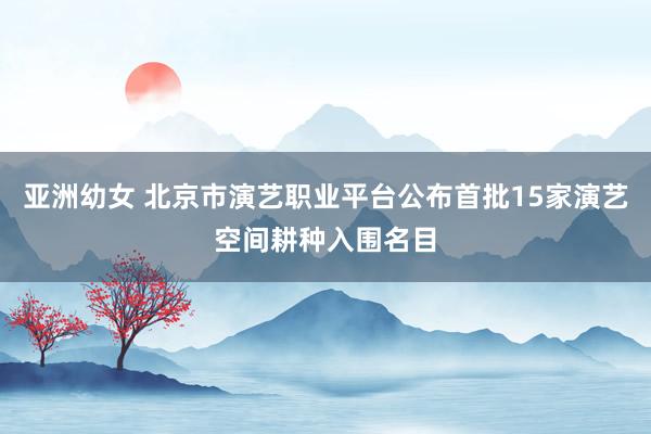 亚洲幼女 北京市演艺职业平台公布首批15家演艺空间耕种入围名目