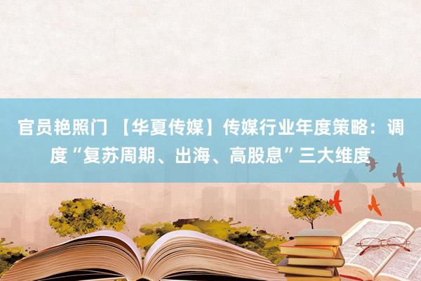 官员艳照门 【华夏传媒】传媒行业年度策略：调度“复苏周期、出海、高股息”三大维度