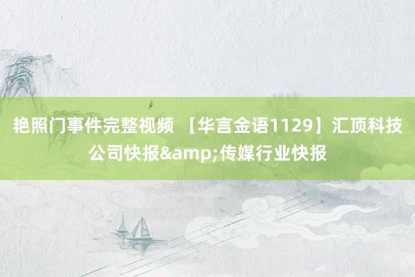 艳照门事件完整视频 【华言金语1129】汇顶科技公司快报&传媒行业快报