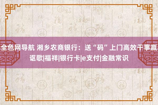 全色网导航 湘乡农商银行：送“码”上门高效干事赢讴歌|福祥|银行卡|e支付|金融常识