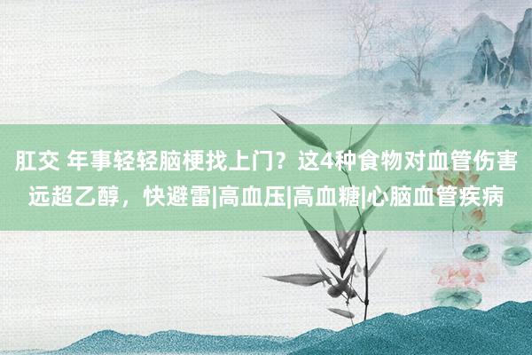 肛交 年事轻轻脑梗找上门？这4种食物对血管伤害远超乙醇，快避雷|高血压|高血糖|心脑血管疾病