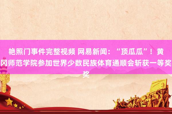 艳照门事件完整视频 网易新闻：“顶瓜瓜”！黄冈师范学院参加世界少数民族体育通顺会斩获一等奖