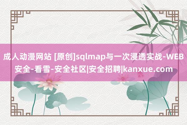 成人动漫网站 [原创]sqlmap与一次浸透实战-WEB安全-看雪-安全社区|安全招聘|kanxue.com