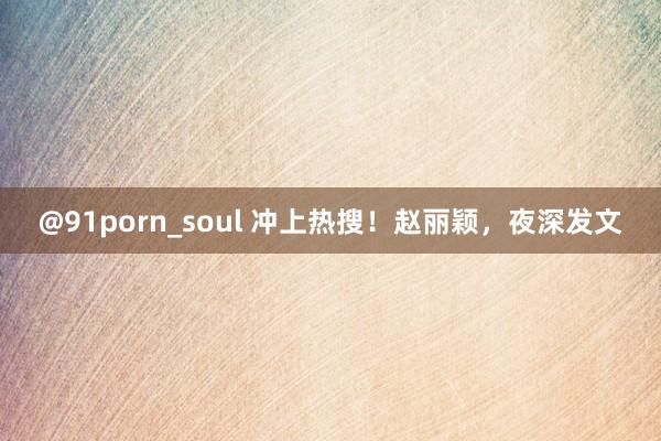 @91porn_soul 冲上热搜！赵丽颖，夜深发文