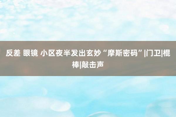 反差 眼镜 小区夜半发出玄妙“摩斯密码”|门卫|棍棒|敲击声
