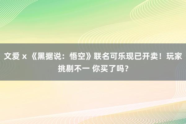 文爱 x 《黑据说：悟空》联名可乐现已开卖！玩家挑剔不一 你买了吗？