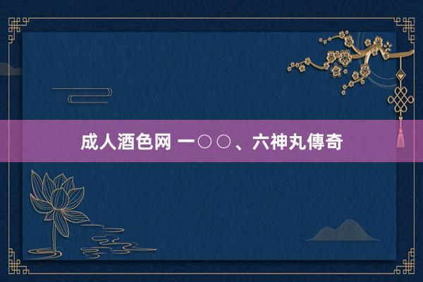 成人酒色网 一○○、六神丸傳奇