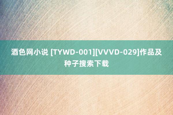 酒色网小说 [TYWD-001][VVVD-029]作品及种子搜索下载