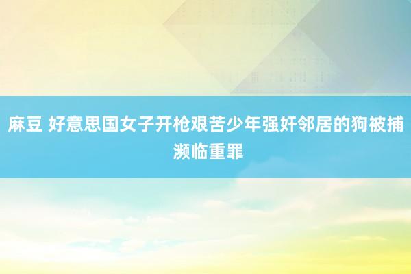 麻豆 好意思国女子开枪艰苦少年强奸邻居的狗被捕 濒临重罪