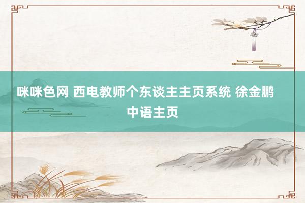 咪咪色网 西电教师个东谈主主页系统 徐金鹏    中语主页