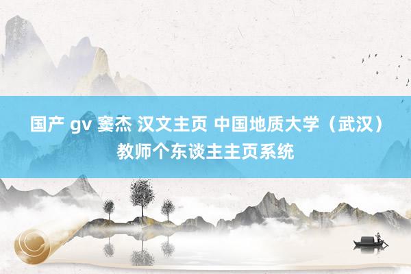 国产 gv 窦杰 汉文主页 中国地质大学（武汉）教师个东谈主主页系统