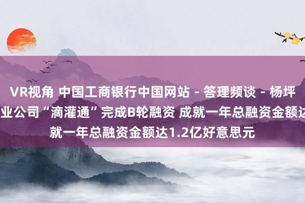 VR视角 中国工商银行中国网站－答理频谈－杨坪栏目－李小加创业公司“滴灌通”完成B轮融资 成就一年总融资金额达1.2亿好意思元