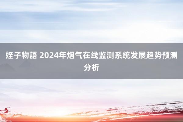姪子物語 2024年烟气在线监测系统发展趋势预测分析
