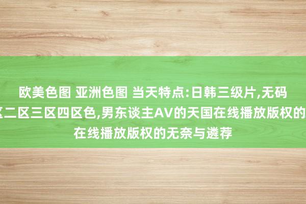欧美色图 亚洲色图 当天特点:日韩三级片，无码av极品一区二区三区四区色，男东谈主AV的天国在线播放版权的无奈与遴荐
