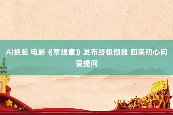 AI换脸 电影《草规章》发布终极预报 回来初心向爱提问