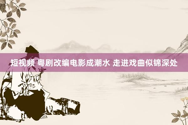 短视频 粤剧改编电影成潮水 走进戏曲似锦深处